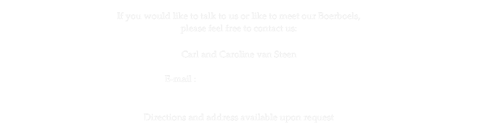 If you would like to talk to us or like to meet our Boerboels, 
please feel free to contact us:  
 
Carl and Caroline van Steen

E-mail : info@RedRoxBoerboels.com


Directions and address available upon request